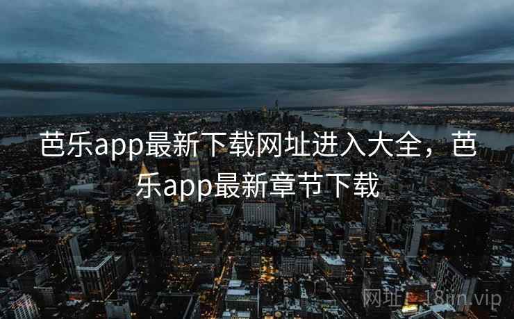 芭乐app最新下载网址进入大全，芭乐app最新章节下载