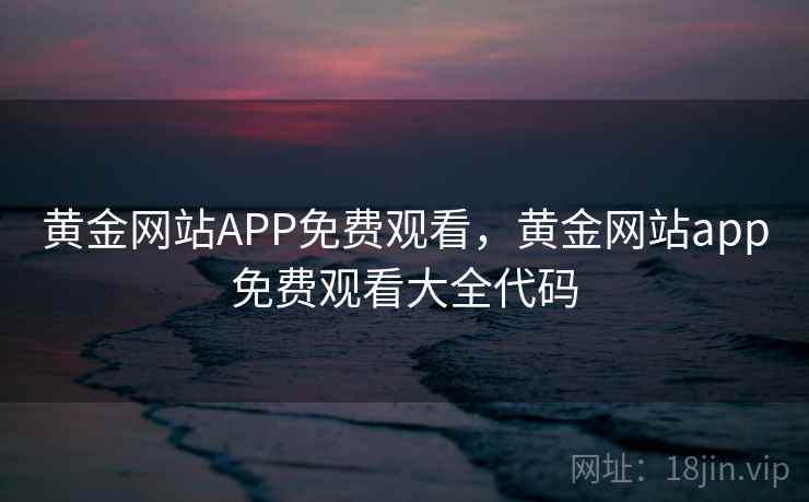 黄金网站APP免费观看，黄金网站app免费观看大全代码