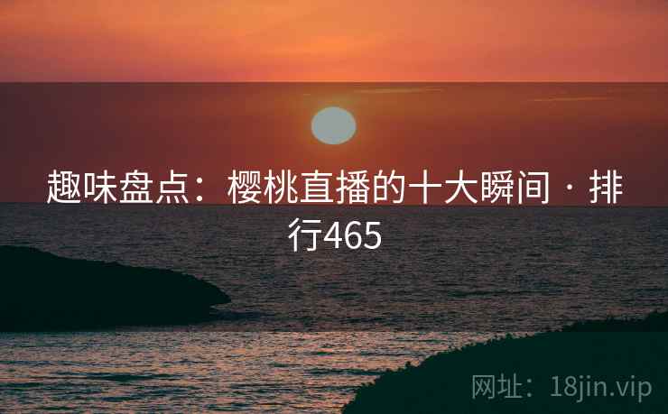趣味盘点：樱桃直播的十大瞬间 · 排行465