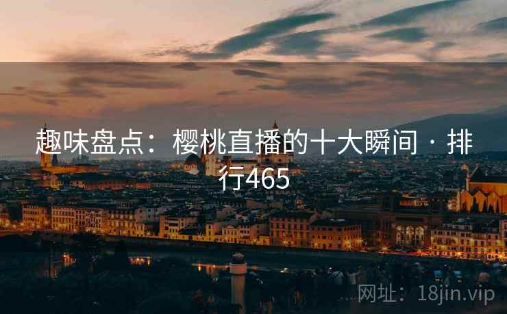 趣味盘点：樱桃直播的十大瞬间 · 排行465