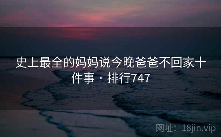 史上最全的妈妈说今晚爸爸不回家十件事 · 排行747