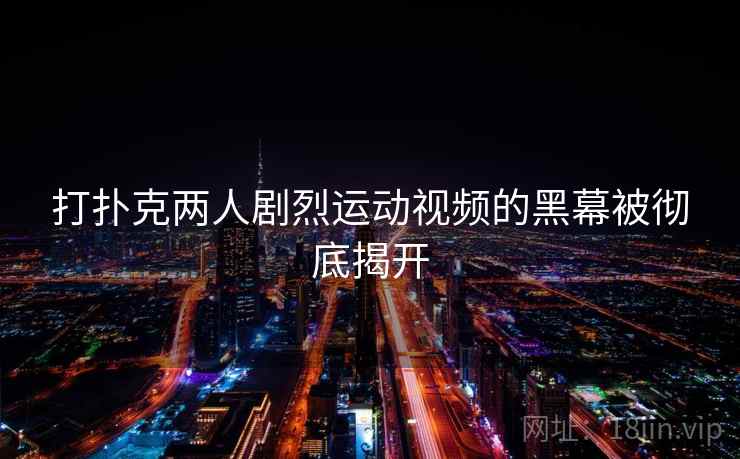 打扑克两人剧烈运动视频的黑幕被彻底揭开