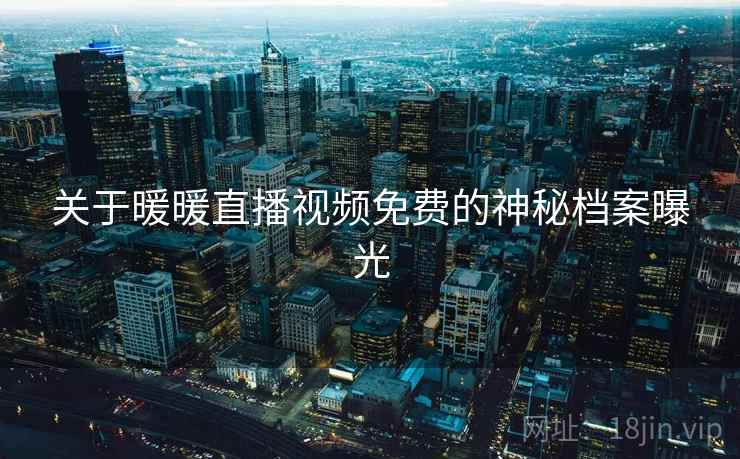 关于暖暖直播视频免费的神秘档案曝光 关于暖暖直播视频免费的神秘档案曝光
