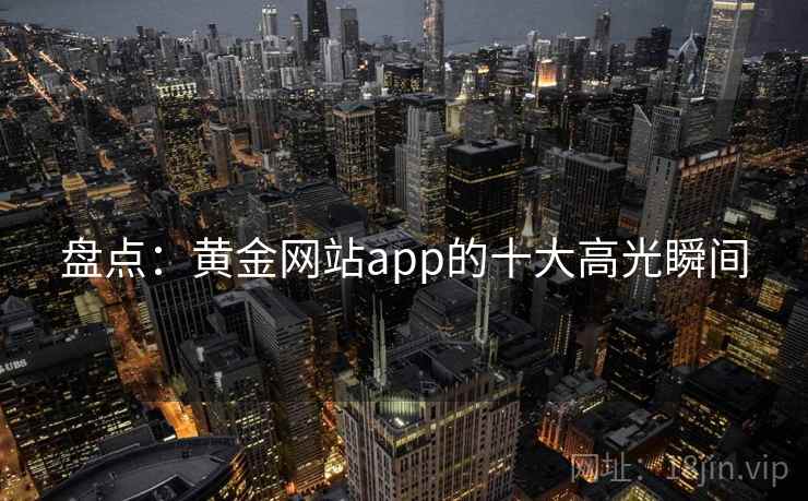 盘点：黄金网站app的十大高光瞬间