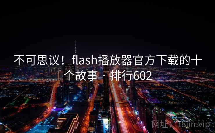 不可思议！flash播放器官方下载的十个故事 · 排行602