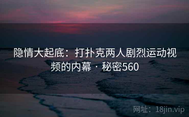 隐情大起底：打扑克两人剧烈运动视频的内幕 · 秘密560
