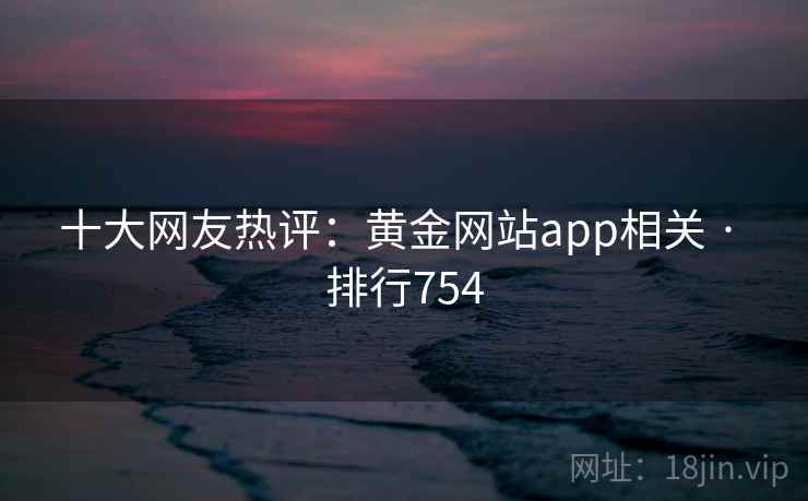 十大网友热评:黄金网站app相关 · 排行754 十大网友热评:黄金网站app相关 · 排行754