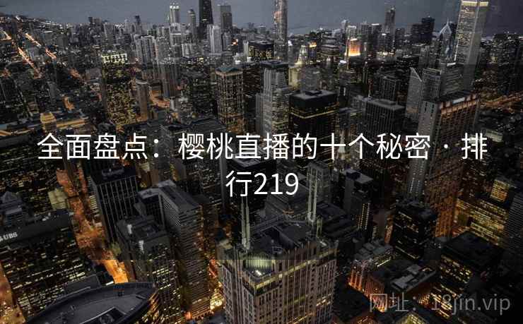 全面盘点：樱桃直播的十个秘密 · 排行219