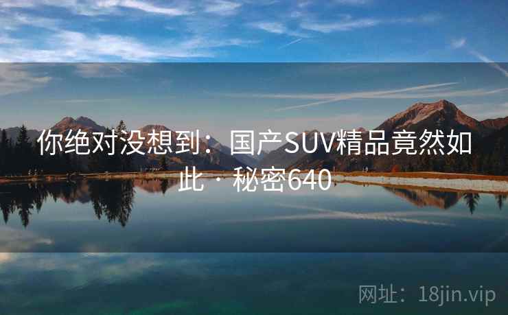你绝对没想到：国产SUV精品竟然如此 · 秘密640