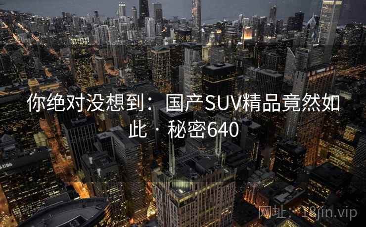 你绝对没想到:国产SUV精品竟然如此 · 秘密640 你绝对没想到:国产SUV精品竟然如此 · 秘密640