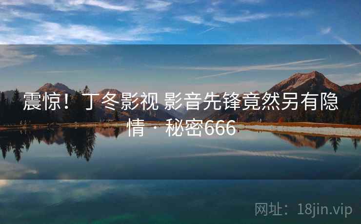 震惊！丁冬影视 影音先锋竟然另有隐情 · 秘密666