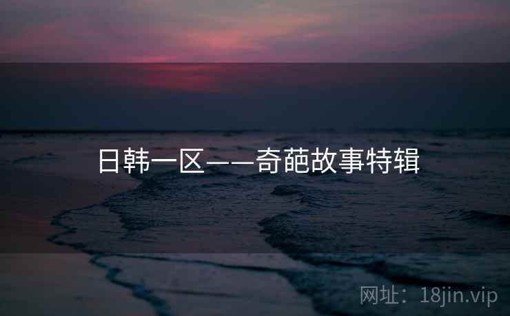 日韩一区——奇葩故事特辑