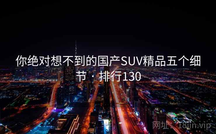 你绝对想不到的国产SUV精品五个细节 · 排行130