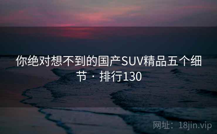 你绝对想不到的国产SUV精品五个细节 · 排行130