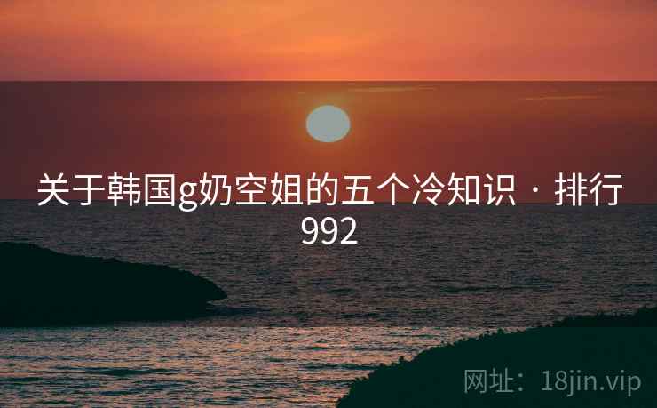 关于韩国g奶空姐的五个冷知识 · 排行992