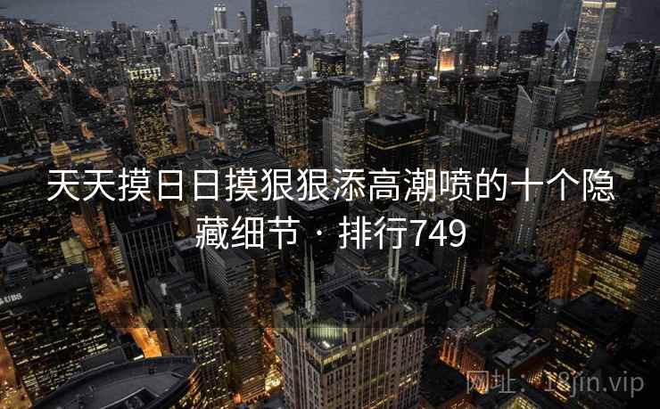 天天摸日日摸狠狠添高潮喷的十个隐藏细节 · 排行749 天天摸日日摸狠狠添高潮喷的十个隐藏细节 · 排行749