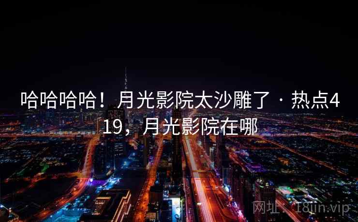 哈哈哈哈！月光影院太沙雕了 · 热点419，月光影院在哪