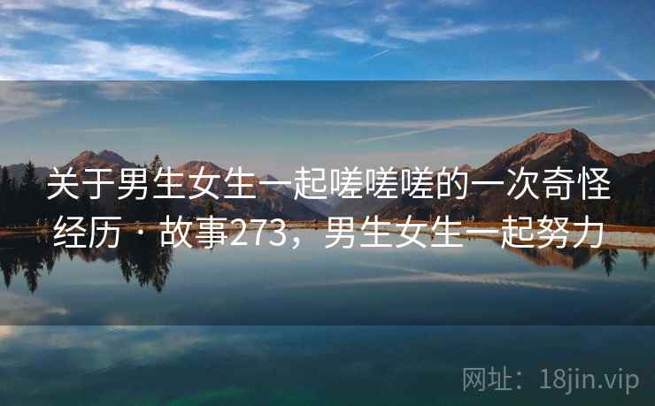 关于男生女生一起嗟嗟嗟的一次奇怪经历 · 故事273，男生女生一起努力