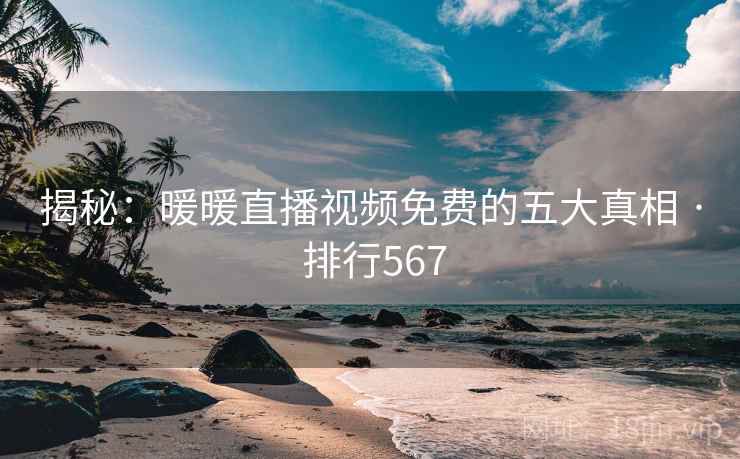 揭秘：暖暖直播视频免费的五大真相 · 排行567