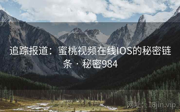 追踪报道：蜜桃视频在线IOS的秘密链条 · 秘密984