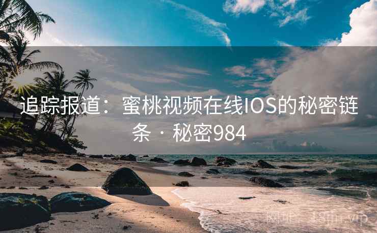 追踪报道：蜜桃视频在线IOS的秘密链条 · 秘密984