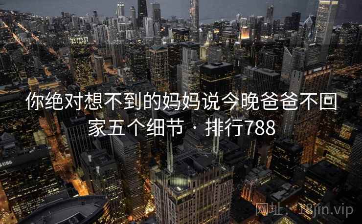 你绝对想不到的妈妈说今晚爸爸不回家五个细节 · 排行788