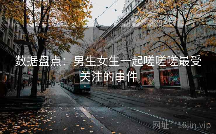 数据盘点：男生女生一起嗟嗟嗟最受关注的事件