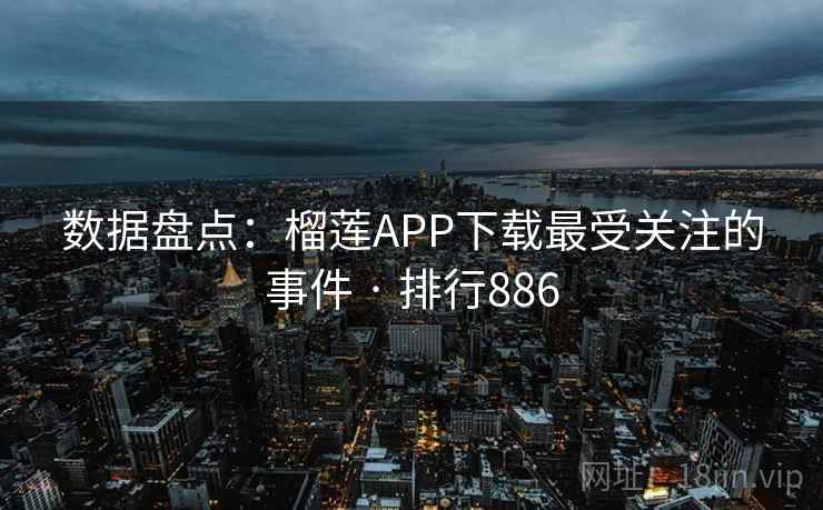数据盘点:榴莲APP下载最受关注的事件 · 排行886 数据盘点:榴莲APP下载最受关注的事件 · 排行886