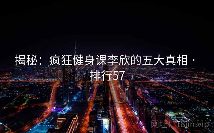 揭秘：疯狂健身课李欣的五大真相 · 排行57