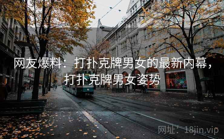 网友爆料：打扑克牌男女的最新内幕，打扑克牌男女姿势