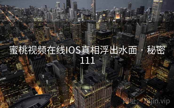 蜜桃视频在线IOS真相浮出水面 · 秘密111 蜜桃视频在线IOS真相浮出水面 · 秘密111