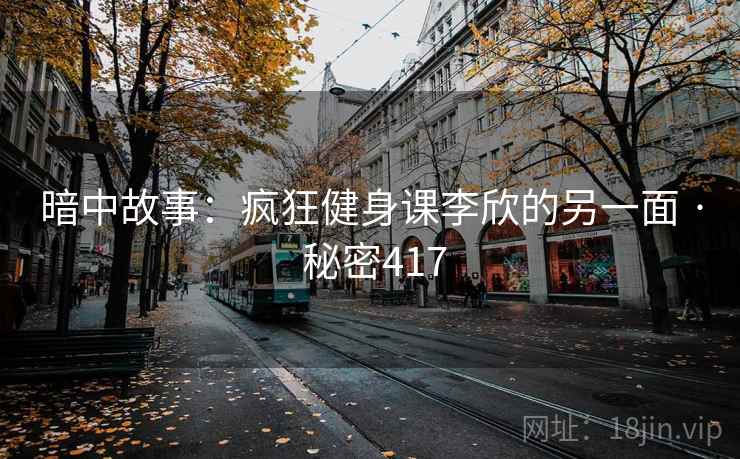 暗中故事：疯狂健身课李欣的另一面 · 秘密417