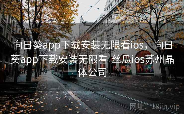 向日葵app下载安装无限看ios，向日葵app下载安装无限看-丝瓜ios苏州晶体公司