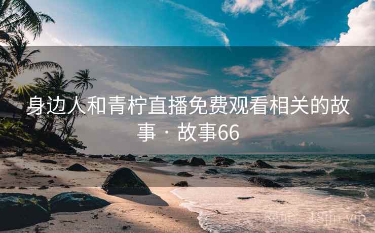 身边人和青柠直播免费观看相关的故事 · 故事66