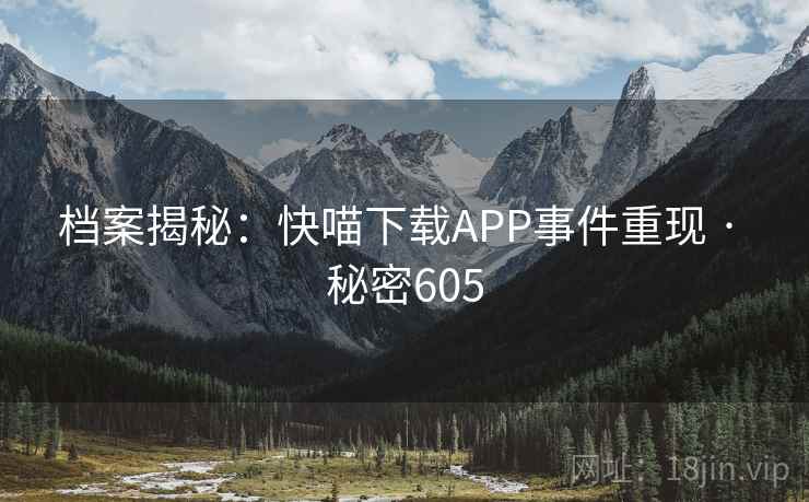 档案揭秘：快喵下载APP事件重现 · 秘密605