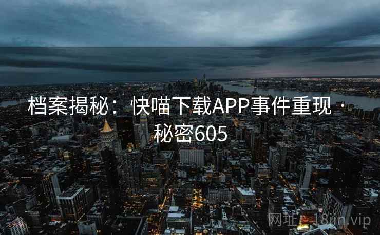 档案揭秘:快喵下载APP事件重现 · 秘密605 档案揭秘:快喵下载APP事件重现 · 秘密605