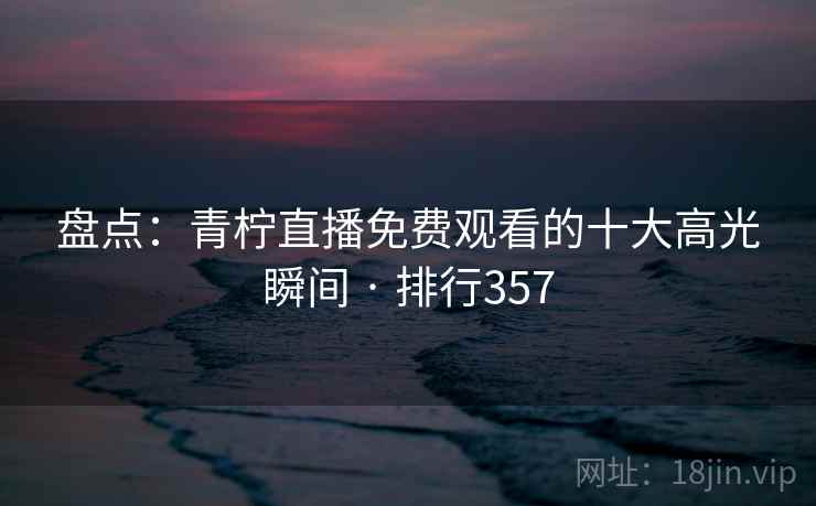 盘点：青柠直播免费观看的十大高光瞬间 · 排行357