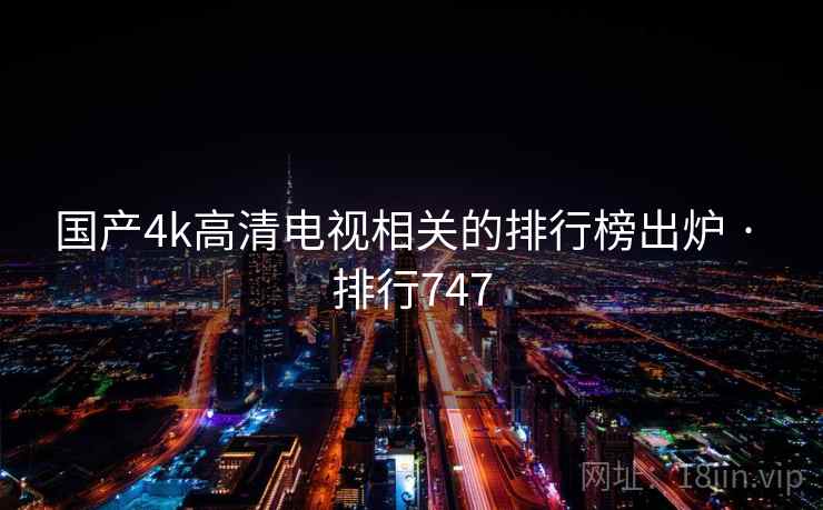 国产4k高清电视相关的排行榜出炉 · 排行747