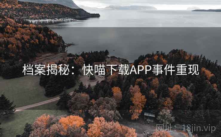 档案揭秘：快喵下载APP事件重现