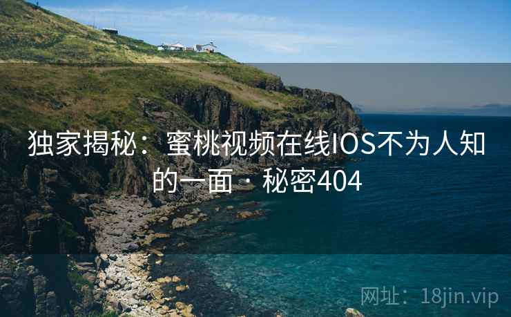 独家揭秘：蜜桃视频在线IOS不为人知的一面 · 秘密404