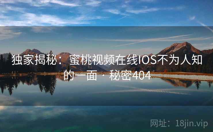 独家揭秘：蜜桃视频在线IOS不为人知的一面 · 秘密404