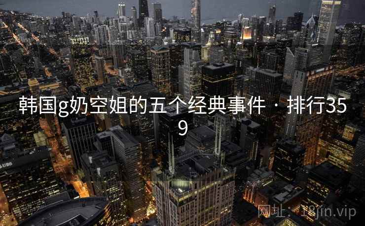 韩国g奶空姐的五个经典事件 · 排行359 韩国g奶空姐的五个经典事件 · 排行359