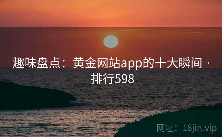趣味盘点：黄金网站app的十大瞬间 · 排行598
