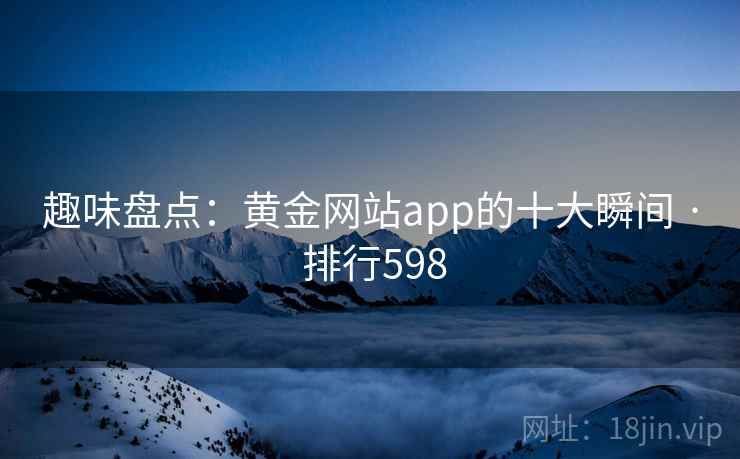趣味盘点：黄金网站app的十大瞬间 · 排行598