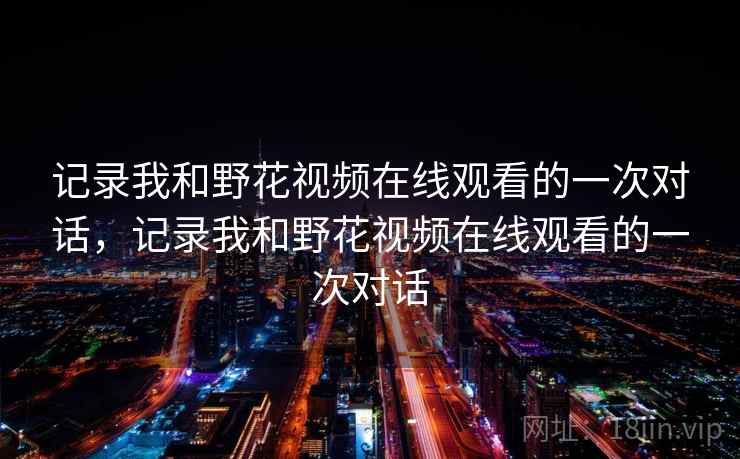 记录我和野花视频在线观看的一次对话，记录我和野花视频在线观看的一次对话