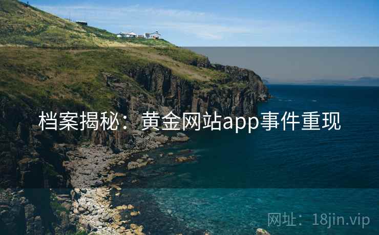 档案揭秘：黄金网站app事件重现
