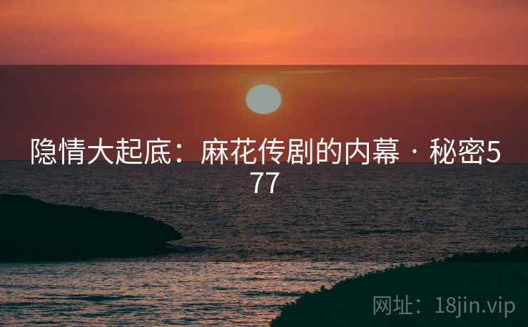 隐情大起底：麻花传剧的内幕 · 秘密577