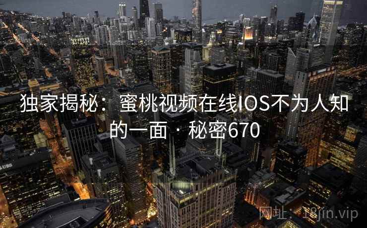 独家揭秘：蜜桃视频在线IOS不为人知的一面 · 秘密670