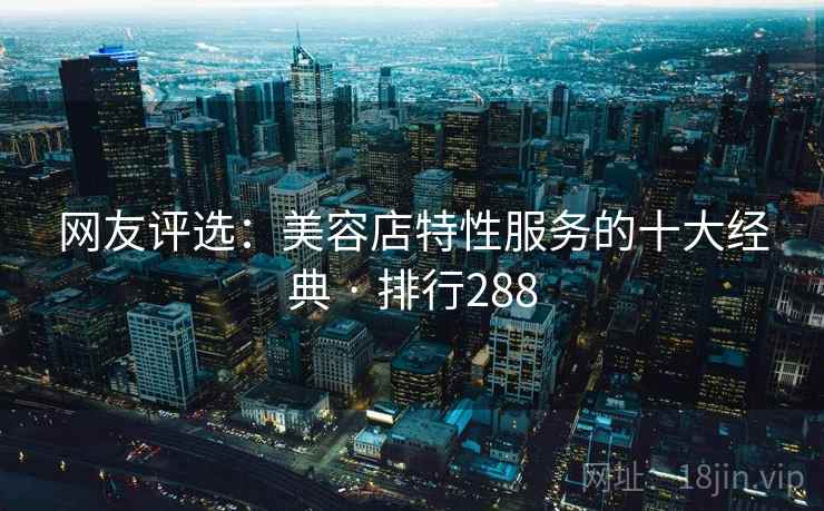 网友评选：美容店特性服务的十大经典 · 排行288