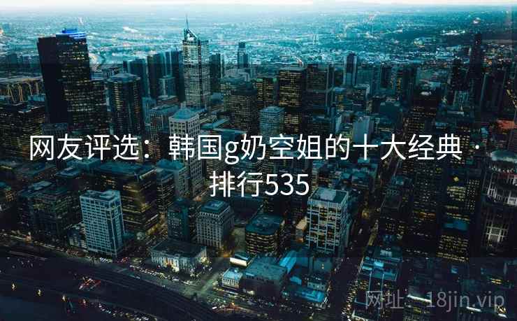 网友评选:韩国g奶空姐的十大经典 · 排行535 网友评选:韩国g奶空姐的十大经典 · 排行535